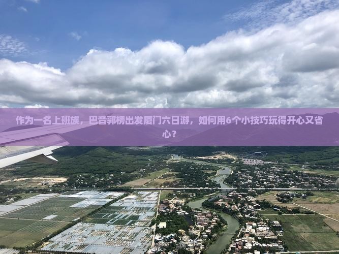 作为一名上班族，巴音郭楞出发厦门六日游，如何用6个小技巧玩得开心又省心？