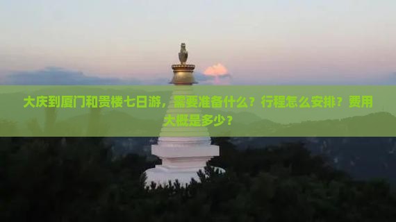 大庆到厦门和贵楼七日游，需要准备什么？行程怎么安排？费用大概是多少？