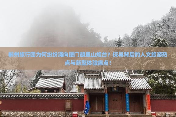 郴州旅行团为何纷纷涌向厦门胡里山炮台？探寻背后的人文旅游热点与新型体验痛点！
