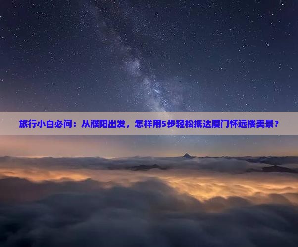 旅行小白必问：从濮阳出发，怎样用5步轻松抵达厦门怀远楼美景？