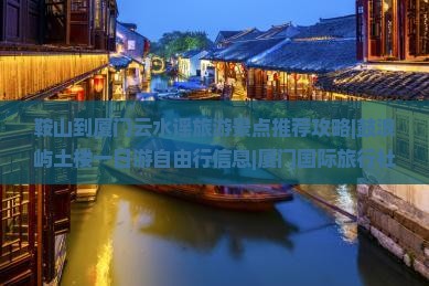 鞍山到厦门云水谣旅游景点推荐攻略|鼓浪屿土楼一日游自由行信息|厦门国际旅行社分公司