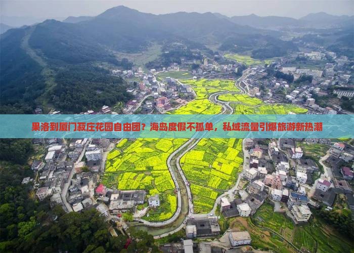 果洛到厦门菽庄花园自由团？海岛度假不孤单，私域流量引爆旅游新热潮