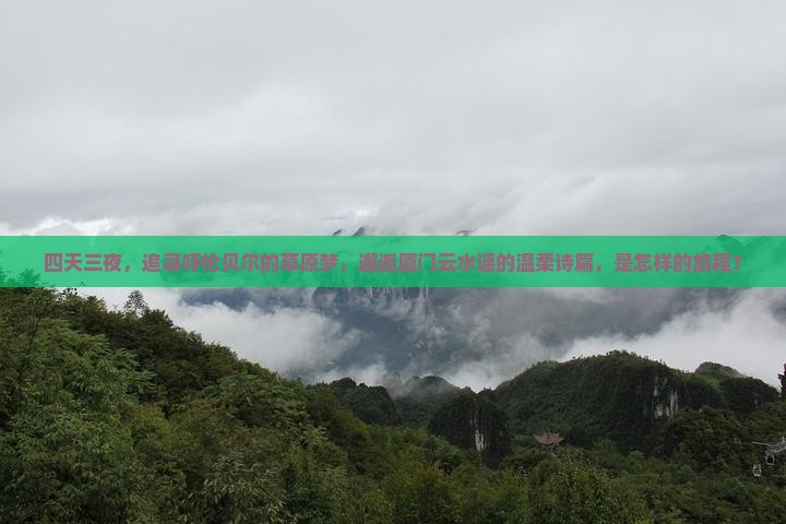 四天三夜，追寻呼伦贝尔的草原梦，邂逅厦门云水谣的温柔诗篇，是怎样的旅程？