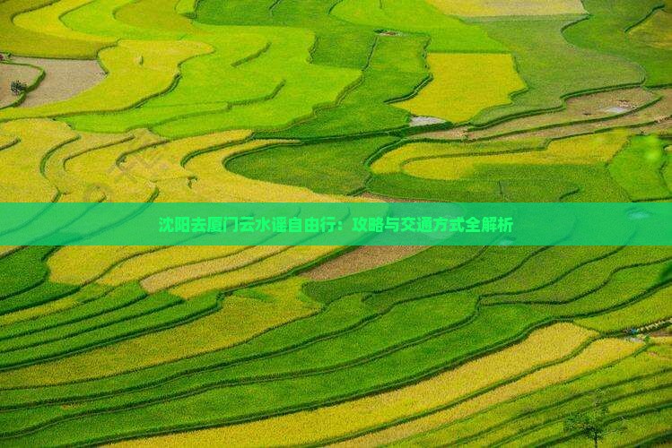 沈阳去厦门云水谣自由行：攻略与交通方式全解析