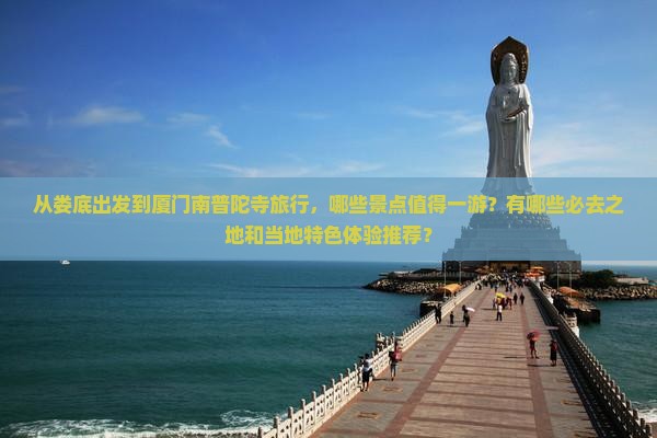 从娄底出发到厦门南普陀寺旅行，哪些景点值得一游？有哪些必去之地和当地特色体验推荐？