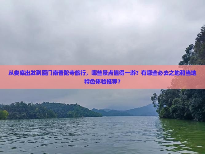 从娄底出发到厦门南普陀寺旅行，哪些景点值得一游？有哪些必去之地和当地特色体验推荐？