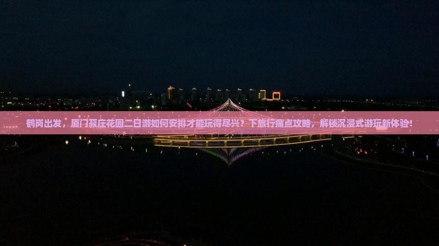 鹤岗出发，厦门菽庄花园二日游如何安排才能玩得尽兴？下旅行痛点攻略，解锁沉浸式游玩新体验！