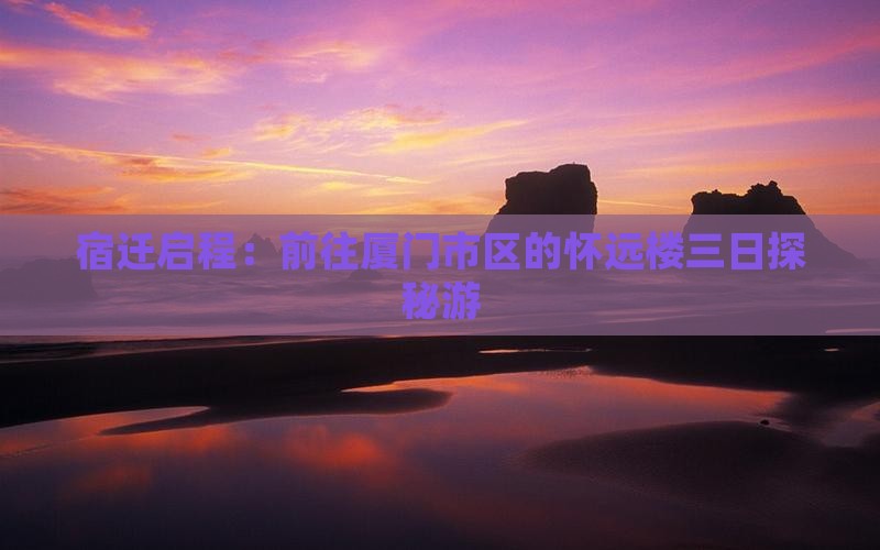 宿迁启程：前往厦门市区的怀远楼三日探秘游