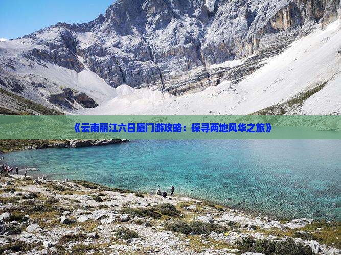 《云南丽江六日厦门游攻略：探寻两地风华之旅》