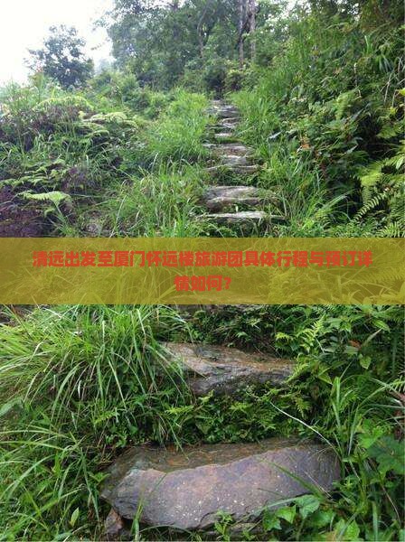 清远出发至厦门怀远楼旅游团具体行程与预订详情如何？