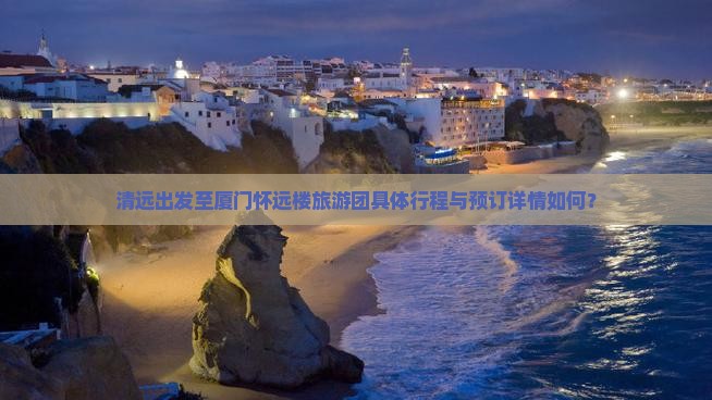 清远出发至厦门怀远楼旅游团具体行程与预订详情如何？