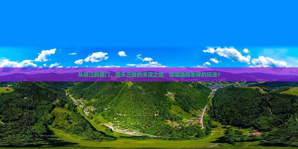 从丽江到厦门，四天三夜的浪漫之旅，你会选择怎样的玩法？