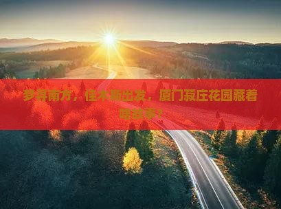 梦寻南方，佳木斯出发，厦门菽庄花园藏着啥故事？