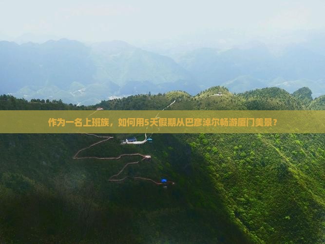 作为一名上班族，如何用5天假期从巴彦淖尔畅游厦门美景？