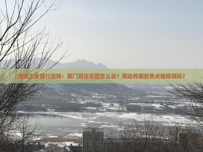 诸城出发旅行攻略：厦门菽庄花园怎么去？周边有哪些景点值得游玩？