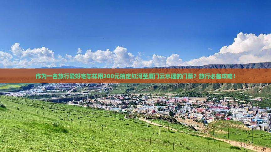 作为一名旅行爱好宅怎样用200元搞定红河至厦门云水谣的门票？旅行必备攻略！