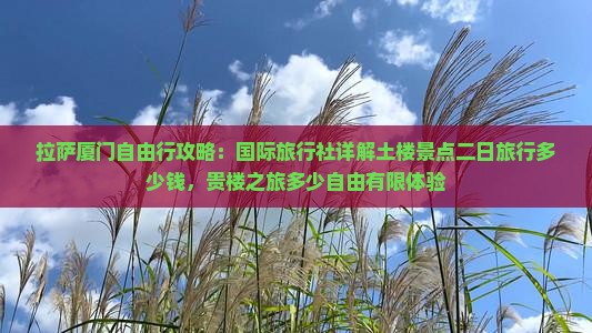 拉萨厦门自由行攻略：国际旅行社详解土楼景点二日旅行多少钱，贵楼之旅多少自由有限体验