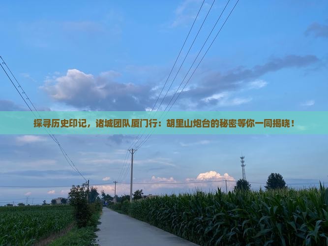 探寻历史印记，诸城团队厦门行：胡里山炮台的秘密等你一同揭晓！