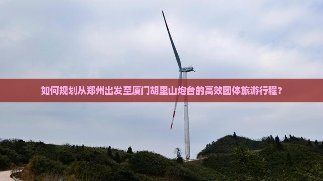 如何规划从郑州出发至厦门胡里山炮台的高效团体旅游行程？