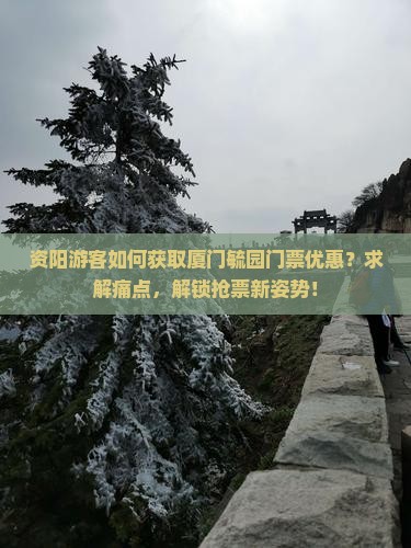 资阳游客如何获取厦门毓园门票优惠？求解痛点，解锁抢票新姿势！