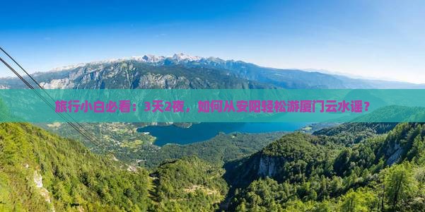 旅行小白必看：3天2夜，如何从安阳轻松游厦门云水谣？