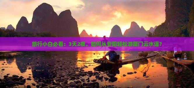 旅行小白必看：3天2夜，如何从安阳轻松游厦门云水谣？