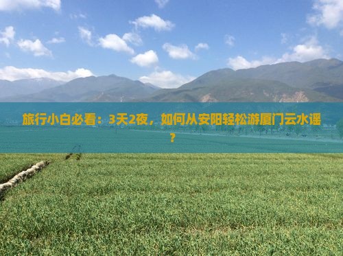 旅行小白必看：3天2夜，如何从安阳轻松游厦门云水谣？