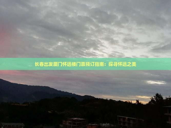 长春出发厦门怀远楼门票预订指南：探寻怀远之美