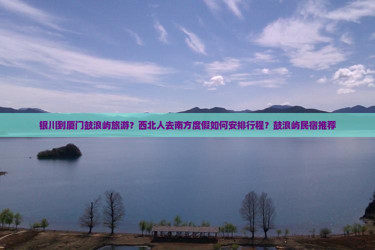 银川到厦门鼓浪屿旅游？西北人去南方度假如何安排行程？鼓浪屿民宿推荐
