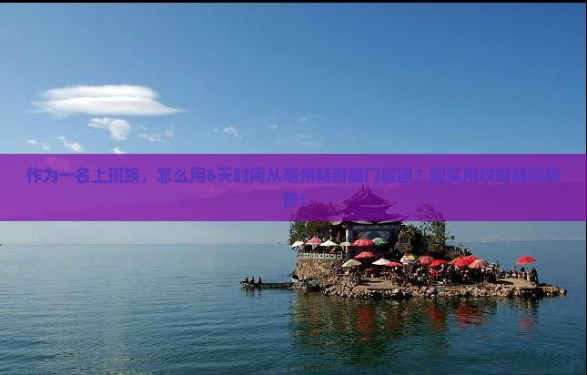 作为一名上班族，怎么用6天时间从亳州畅游厦门毓园？超实用攻略疑问解答！