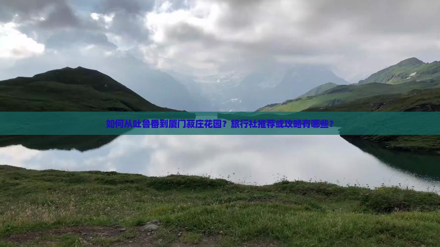 如何从吐鲁番到厦门菽庄花园？旅行社推荐或攻略有哪些？