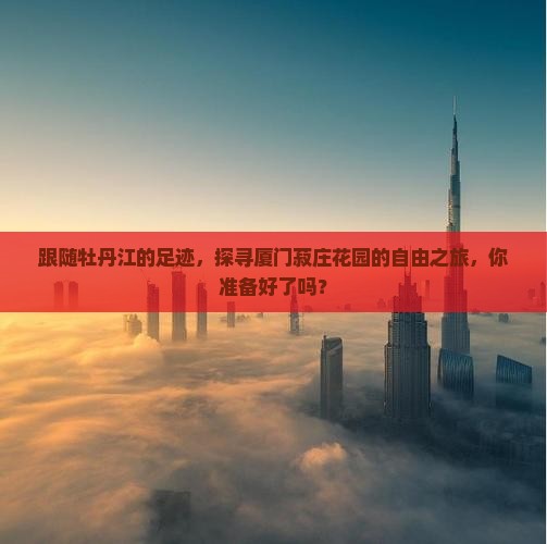 跟随牡丹江的足迹，探寻厦门菽庄花园的自由之旅，你准备好了吗？