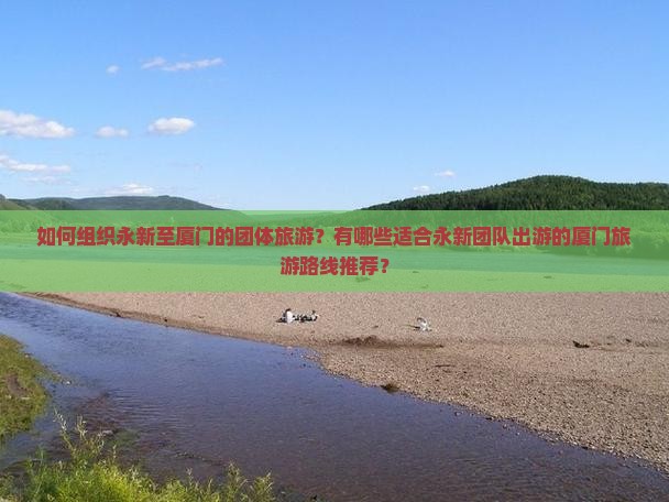 如何组织永新至厦门的团体旅游？有哪些适合永新团队出游的厦门旅游路线推荐？
