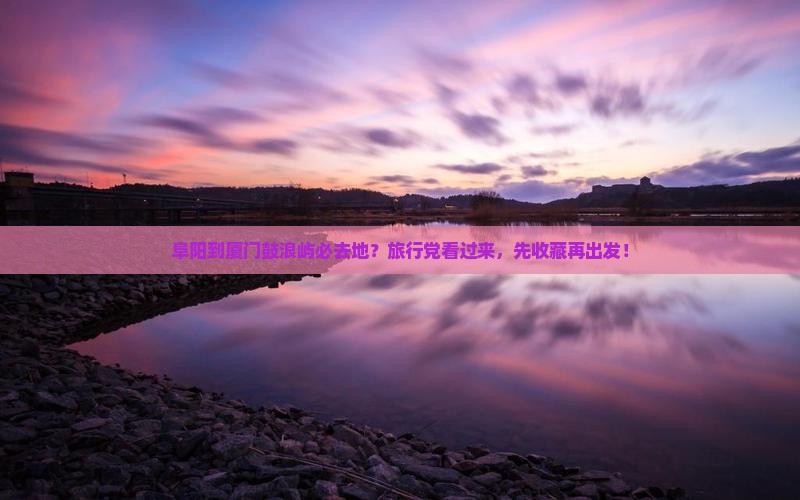 阜阳到厦门鼓浪屿必去地？旅行党看过来，先收藏再出发！