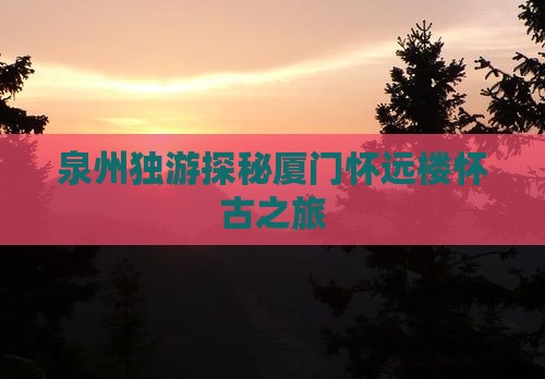 泉州独游探秘厦门怀远楼怀古之旅