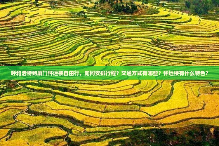 呼和浩特到厦门怀远楼自由行，如何安排行程？交通方式有哪些？怀远楼有什么特色？