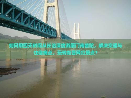 如何用四天时间从长治深度游厦门南普陀，解决交通与住宿痛点，玩转新晋网红景点？