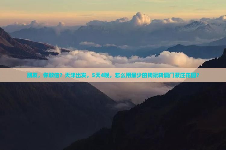 朋友，你敢信？天津出发，5天4晚，怎么用最少的钱玩转厦门菽庄花园？