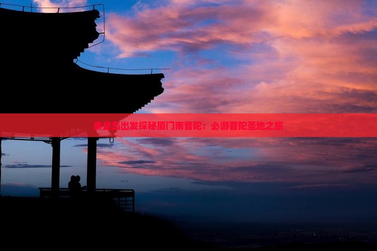 秦皇岛出发探秘厦门南普陀：必游普陀圣地之旅