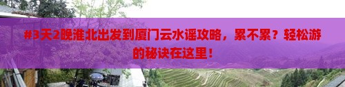 #3天2晚淮北出发到厦门云水谣攻略，累不累？轻松游的秘诀在这里！