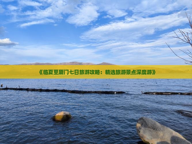 《临夏至厦门七日旅游攻略：精选旅游景点深度游》