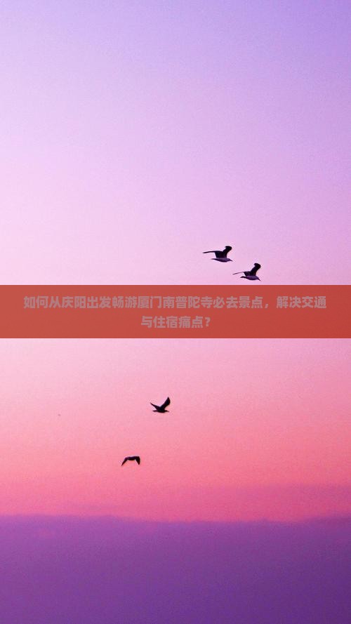 如何从庆阳出发畅游厦门南普陀寺必去景点，解决交通与住宿痛点？