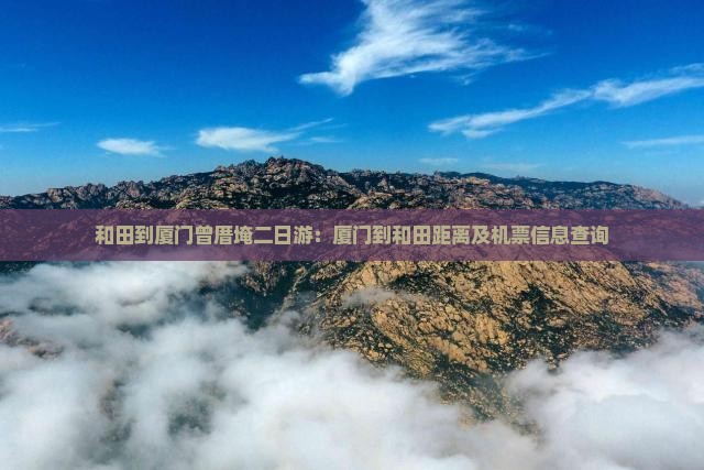 和田到厦门曾厝埯二日游：厦门到和田距离及机票信息查询