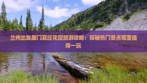 兰州出发厦门菽庄花园旅游攻略：探秘热门景点哪里值得一玩