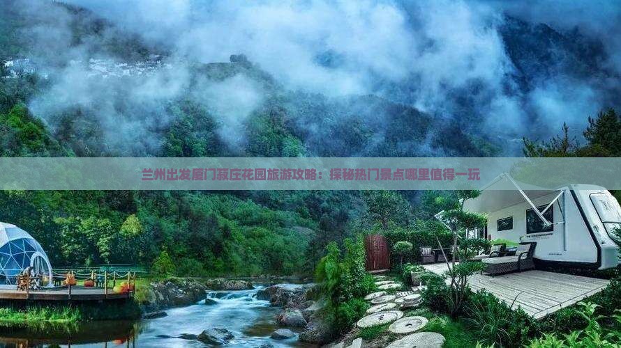 兰州出发厦门菽庄花园旅游攻略：探秘热门景点哪里值得一玩