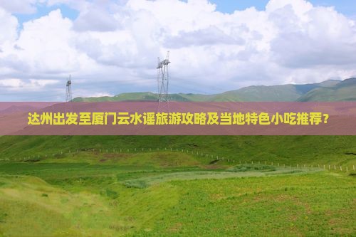 达州出发至厦门云水谣旅游攻略及当地特色小吃推荐？