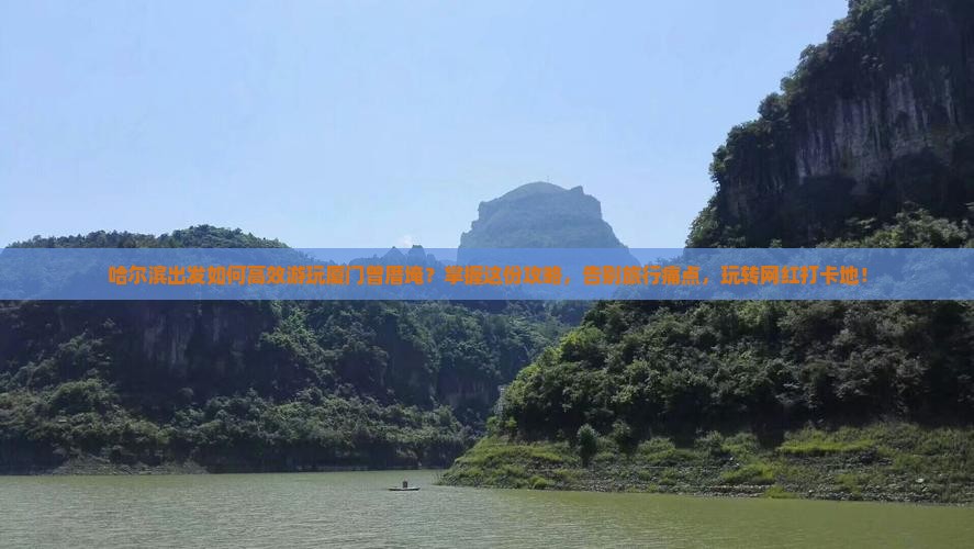 哈尔滨出发如何高效游玩厦门曾厝埯？掌握这份攻略，告别旅行痛点，玩转网红打卡地！