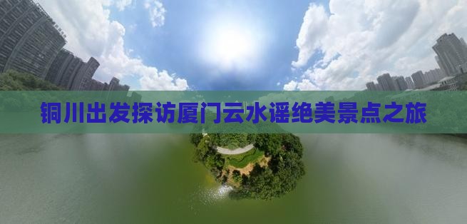 铜川出发探访厦门云水谣绝美景点之旅
