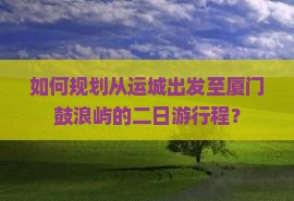 如何规划从运城出发至厦门鼓浪屿的二日游行程？