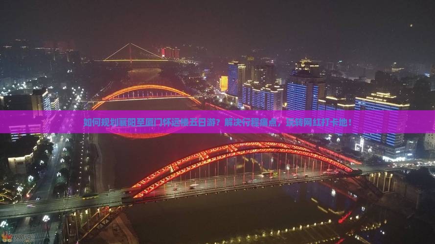 如何规划襄阳至厦门怀远楼五日游？解决行程痛点，玩转网红打卡地！